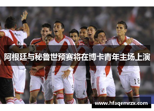 阿根廷与秘鲁世预赛将在博卡青年主场上演