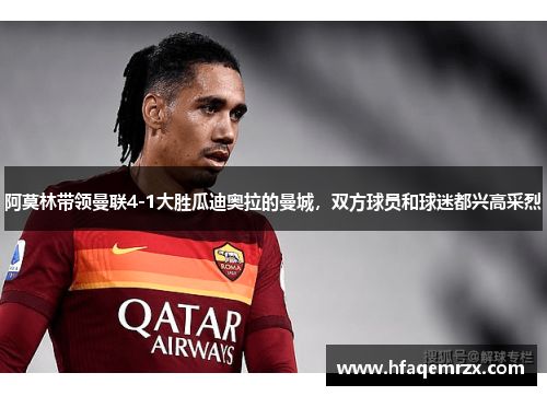 阿莫林带领曼联4-1大胜瓜迪奥拉的曼城，双方球员和球迷都兴高采烈